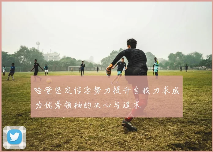哈登坚定信念努力提升自我力求成为优秀领袖的决心与追求