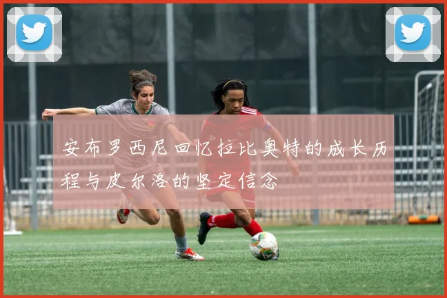 安布罗西尼回忆拉比奥特的成长历程与皮尔洛的坚定信念