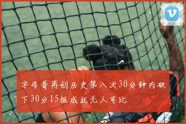 字母哥再创历史第八次30分钟内砍下30分15板成就无人可比