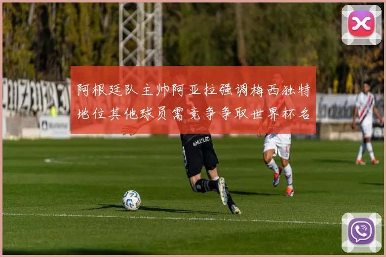 阿根廷队主帅阿亚拉强调梅西独特地位其他球员需竞争争取世界杯名额