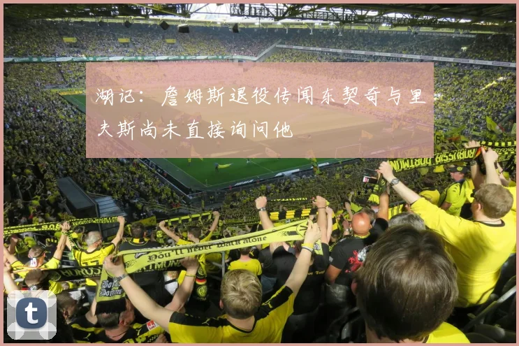 湖记：詹姆斯退役传闻东契奇与里夫斯尚未直接询问他
