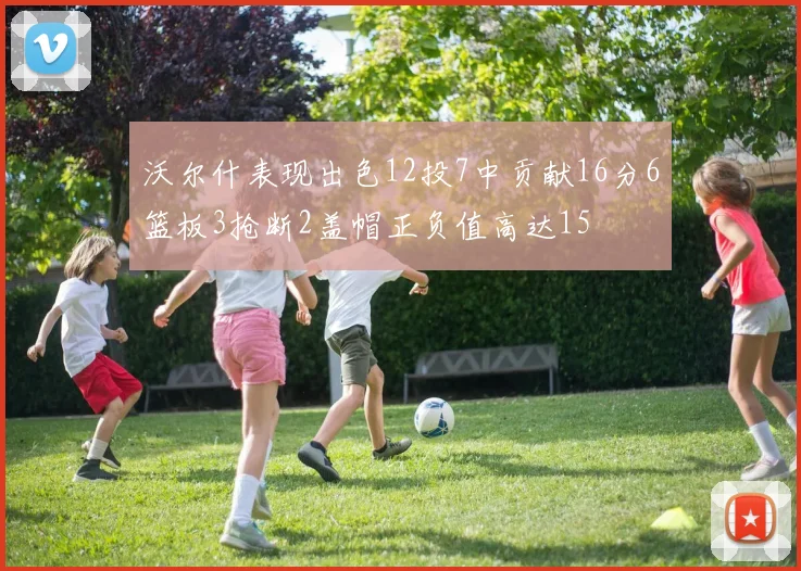 沃尔什表现出色12投7中贡献16分6篮板3抢断2盖帽正负值高达15