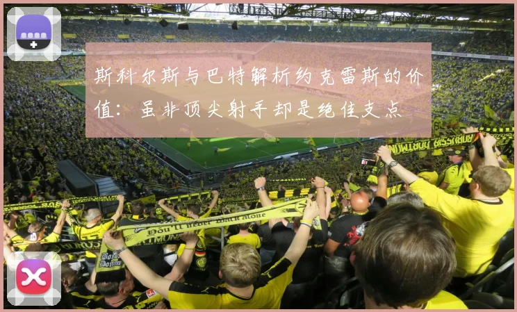 斯科尔斯与巴特解析约克雷斯的价值：虽非顶尖射手却是绝佳支点