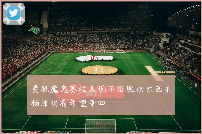 曼联魔鬼赛程表现不俗胜切尔西利物浦仍有希望争四