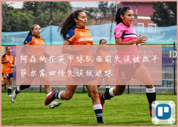 阿森纳在英甲球队面前失误被扳平萨尔蒙回传失误致进球