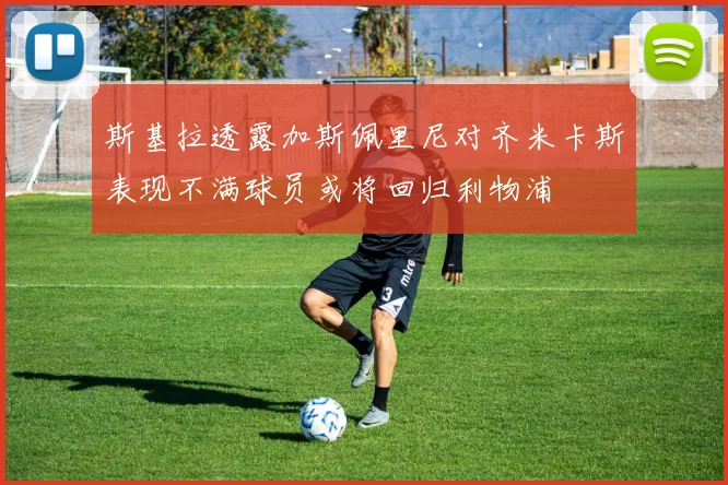 斯基拉透露加斯佩里尼对齐米卡斯表现不满球员或将回归利物浦