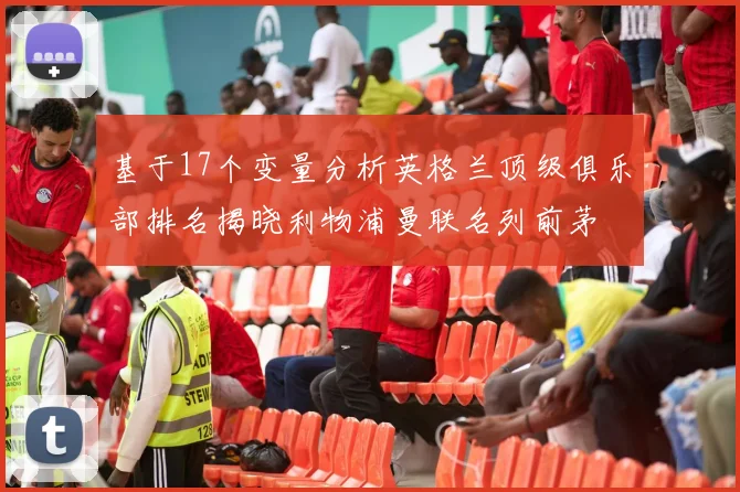 基于17个变量分析英格兰顶级俱乐部排名揭晓利物浦曼联名列前茅