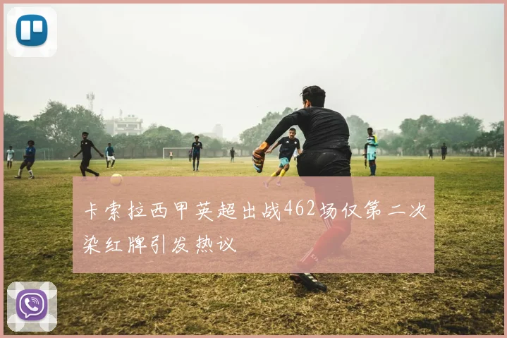 卡索拉西甲英超出战462场仅第二次染红牌引发热议