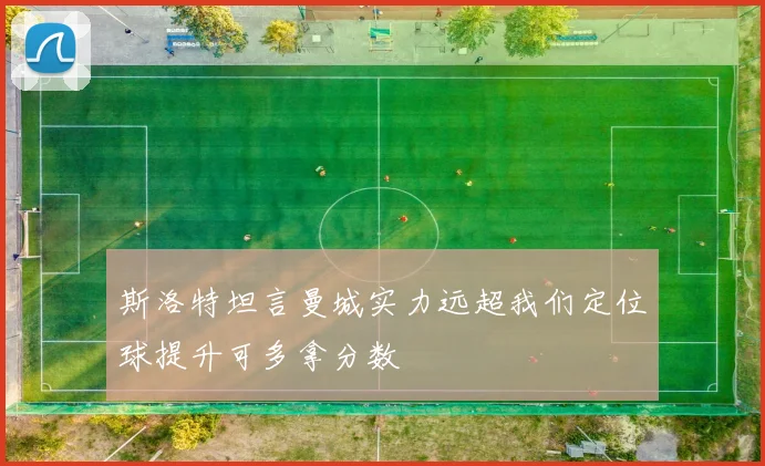 斯洛特坦言曼城实力远超我们定位球提升可多拿分数