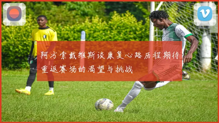 阿方索戴维斯谈康复心路历程期待重返赛场的渴望与挑战