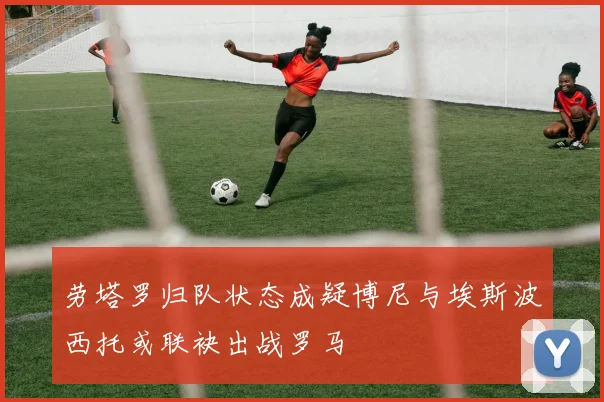 劳塔罗归队状态成疑博尼与埃斯波西托或联袂出战罗马