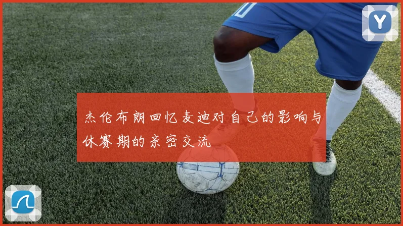杰伦布朗回忆麦迪对自己的影响与休赛期的亲密交流