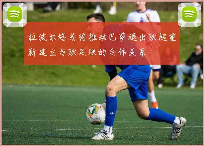 拉波尔塔或将推动巴萨退出欧超重新建立与欧足联的合作关系