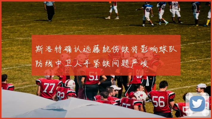 斯洛特确认远藤航伤缺将影响球队防线中卫人手紧缺问题严峻