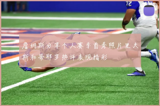 詹姆斯分享个人赛季首秀照片里夫斯和蒂耶罗热评表现精彩