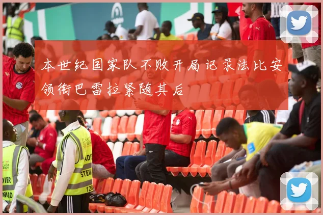 本世纪国家队不败开局记录法比安领衔巴雷拉紧随其后