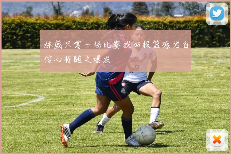 林葳只需一场比赛找回投篮感觉自信心将随之爆发