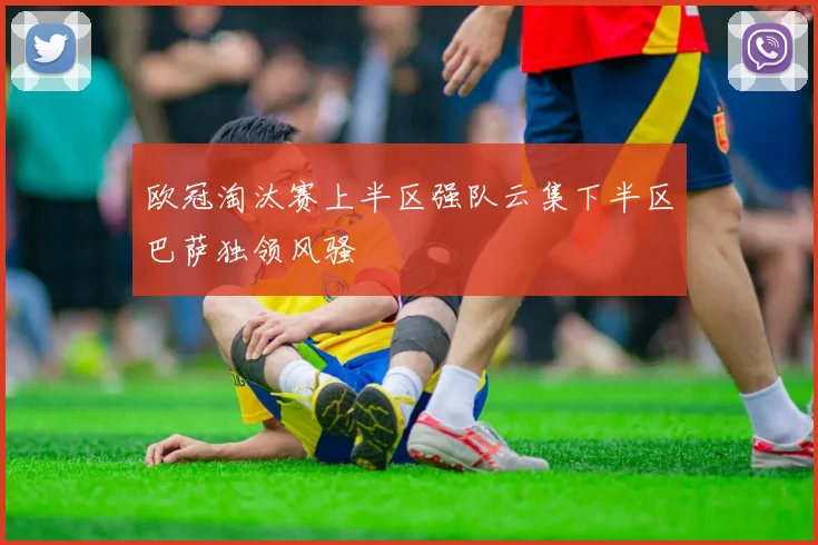欧冠淘汰赛上半区强队云集下半区巴萨独领风骚