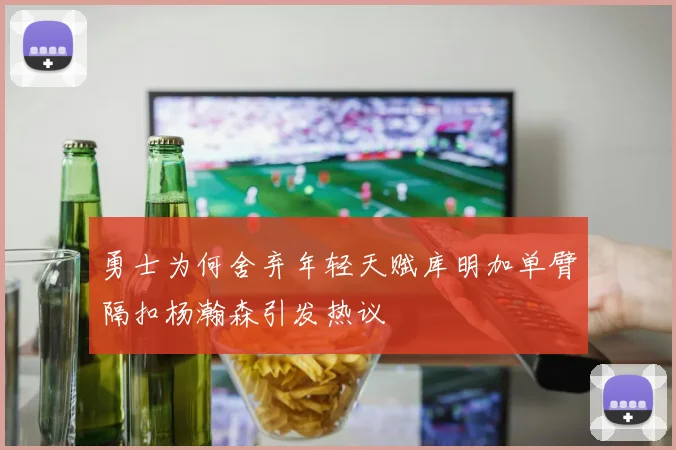 勇士为何舍弃年轻天赋库明加单臂隔扣杨瀚森引发热议
