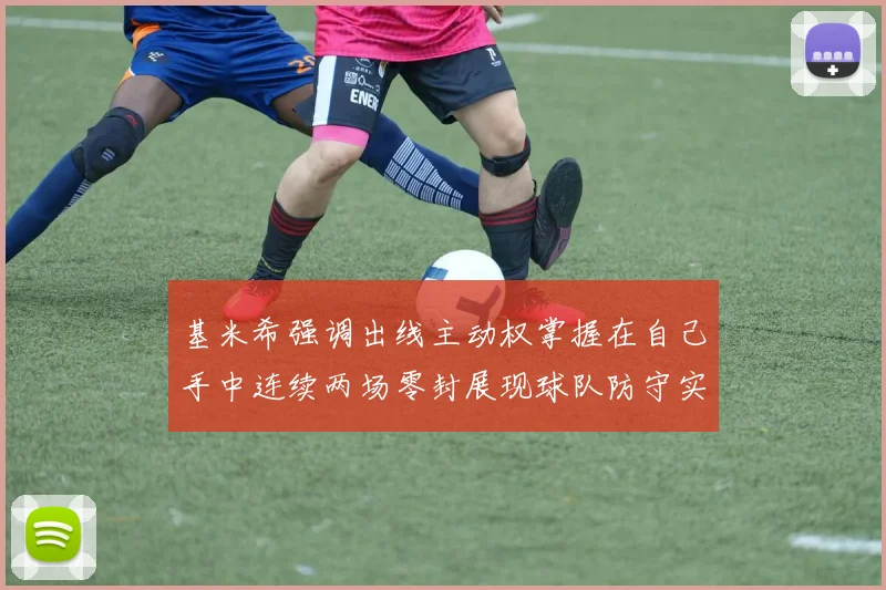 基米希强调出线主动权掌握在自己手中连续两场零封展现球队防守实力
