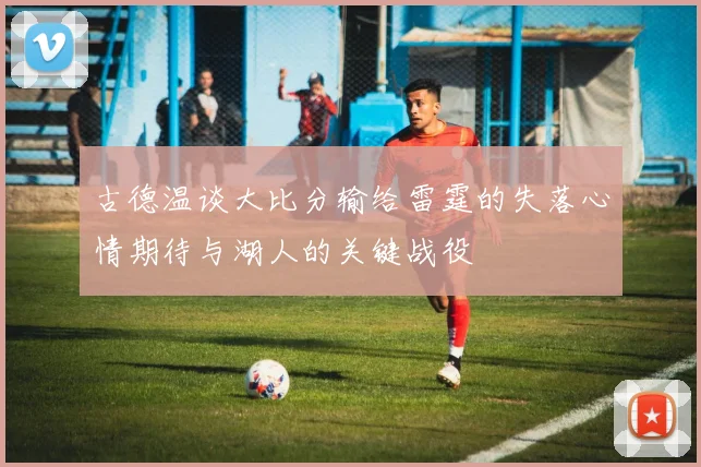 古德温谈大比分输给雷霆的失落心情期待与湖人的关键战役