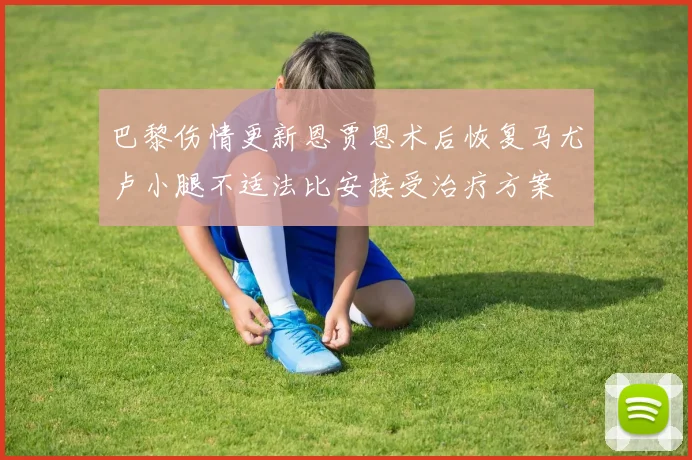 巴黎伤情更新恩贾恩术后恢复马尤卢小腿不适法比安接受治疗方案