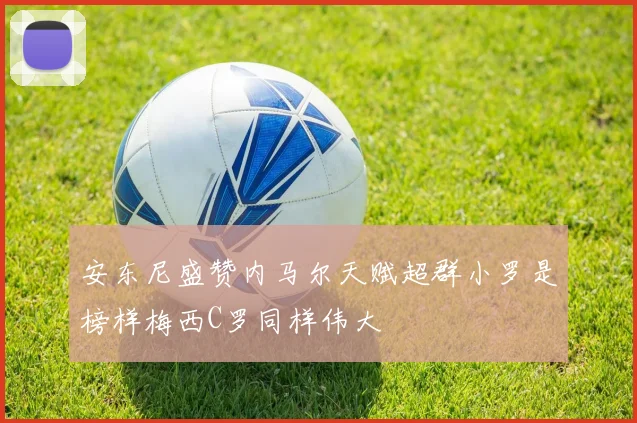 安东尼盛赞内马尔天赋超群小罗是榜样梅西C罗同样伟大