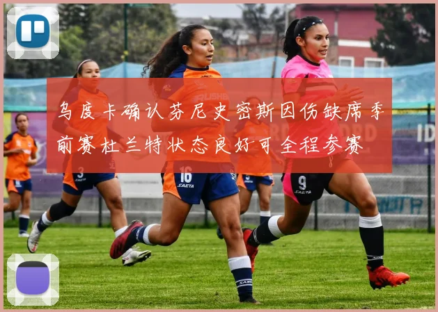 乌度卡确认芬尼史密斯因伤缺席季前赛杜兰特状态良好可全程参赛