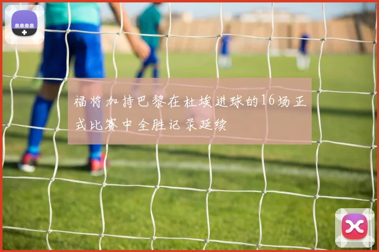 福将加持巴黎在杜埃进球的16场正式比赛中全胜记录延续
