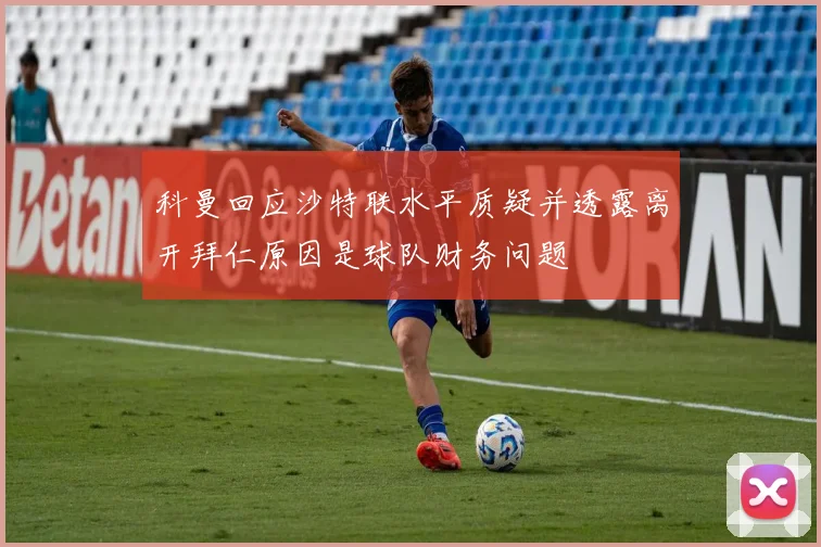 科曼回应沙特联水平质疑并透露离开拜仁原因是球队财务问题