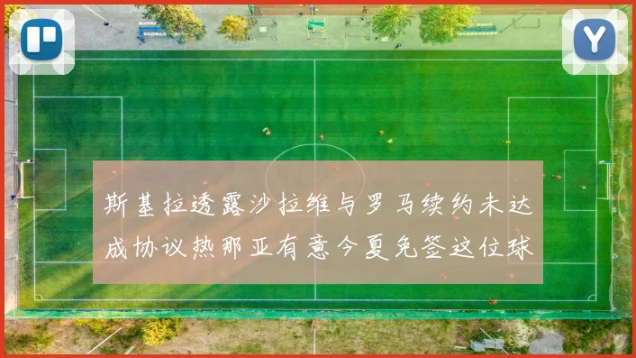 斯基拉透露沙拉维与罗马续约未达成协议热那亚有意今夏免签这位球员