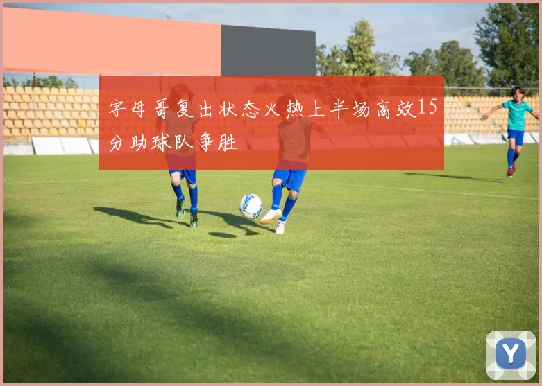 字母哥复出状态火热上半场高效15分助球队争胜