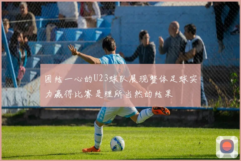 团结一心的U23球队展现整体足球实力赢得比赛是理所当然的结果