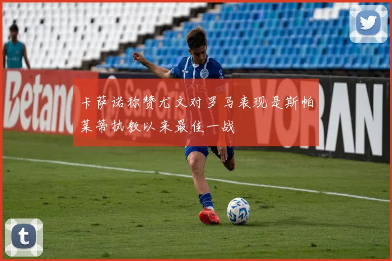 卡萨诺称赞尤文对罗马表现是斯帕莱蒂执教以来最佳一战