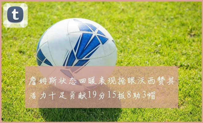 詹姆斯状态回暖表现抢眼沃西赞其活力十足贡献19分15板8助3帽