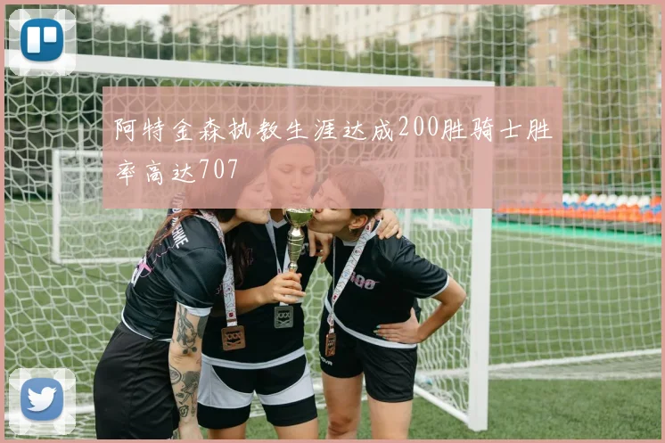 阿特金森执教生涯达成200胜骑士胜率高达707