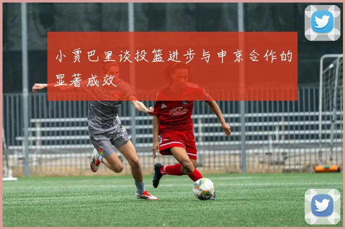 小贾巴里谈投篮进步与申京合作的显著成效