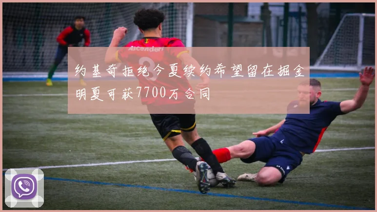 约基奇拒绝今夏续约希望留在掘金明夏可获7700万合同