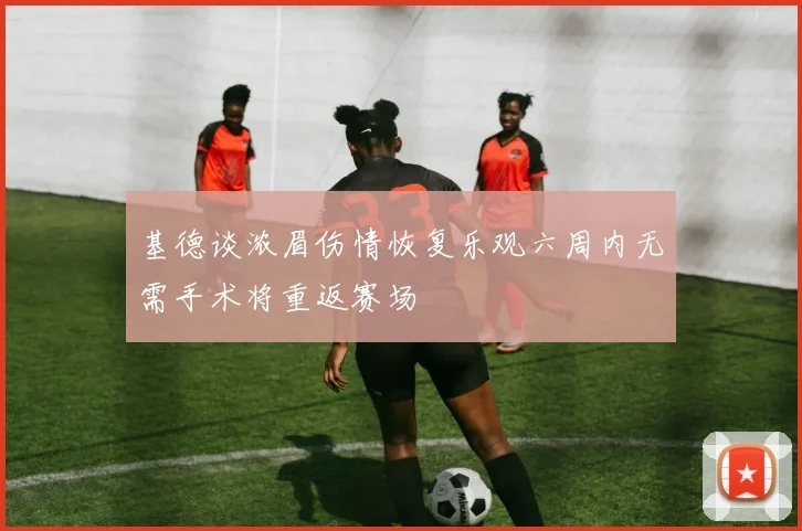基德谈浓眉伤情恢复乐观六周内无需手术将重返赛场