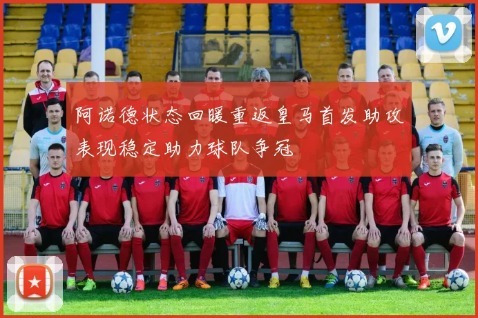 阿诺德状态回暖重返皇马首发助攻表现稳定助力球队争冠